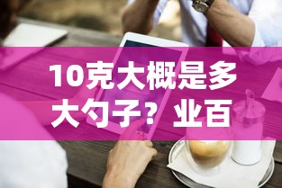 10克大约是多大勺子？—— 业百科为您解答  第1张