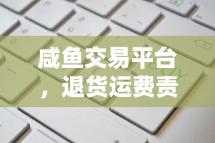 咸鱼交易平台，退货运费责任归属解析  第1张