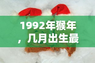 1992年猴年，哪个月份出生最为有利？  第1张