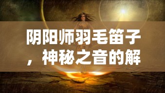 阴阳师羽毛笛子，神秘之音的解读  第1张