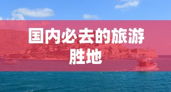 国内必游的旅游胜地推荐  第1张