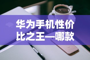 华为手机性价比之选，哪款最值得购买？  第1张