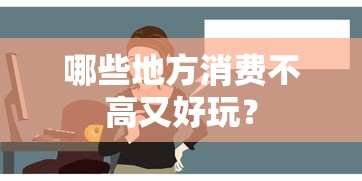 消费不高又好玩的旅游胜地推荐  第1张