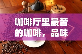 品味苦涩背后的故事，咖啡厅里最苦的咖啡  第1张