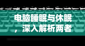 电脑睡眠与休眠，深入解析两者的区别  第1张