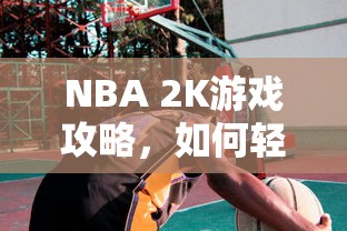 NBA 2K游戏攻略，轻松上手，畅享篮球盛宴！  第1张