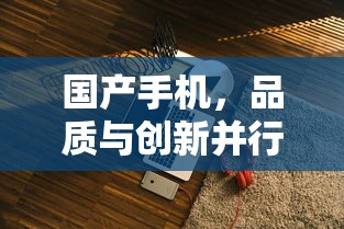国产手机，品质与创新并行的优秀选择  第1张