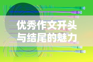 优秀作文开头与结尾的魅力，如何抓住读者的心？  第1张