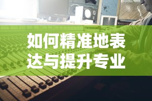 精准表达与提升专业技能的技巧与方法  第1张