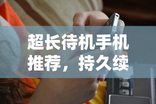 超长待机手机推荐，持久续航，生活无拘无束  第1张