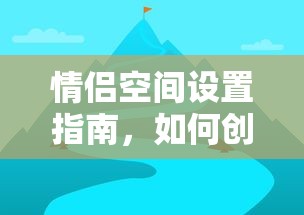 情侣空间设置指南，如何创建与维护甜蜜的二人世界  第1张
