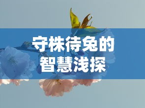守株待兔的智慧浅探，从被动等待到主动洞察的哲学思考  第1张