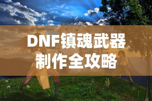 DNF镇魂武器制作全攻略，从入门到精通的详细指南  第1张