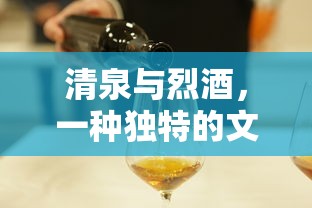 清泉与烈酒，独特文化对比  第1张