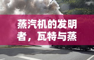 瓦特与蒸汽时代的开启，蒸汽机的发明者及其影响  第1张