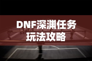 DNF深渊任务，全攻略解析玩法  第1张