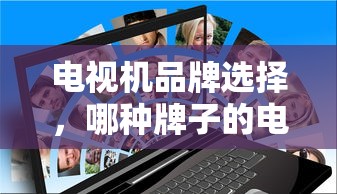 电视机品牌选择，如何挑选更好的电视机品牌？  第1张