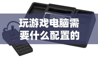 玩游戏电脑需要的配置指南  第1张
