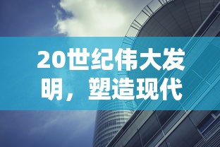 20世纪伟大发明，塑造现代世界的科技奇迹  第1张