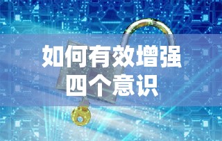 如何有效增强四个意识，提升自我认知与行动能力  第1张