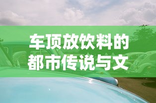 车顶放饮料的都市传说与文化背后的解读  第1张