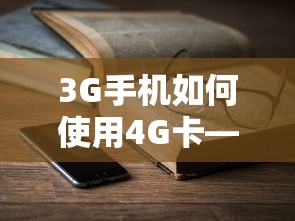 3G手机使用4G卡的探索与兼容智慧之旅  第1张