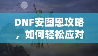 DNF安图恩挑战攻略，轻松应对策略指南  第1张