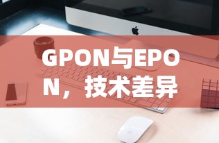GPON与EPON，技术差异与市场应用对比  第1张