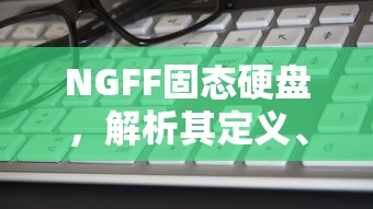 NGFF固态硬盘，定义、特点与优势解析  第1张