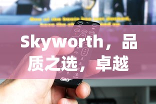 Skyworth，品质之选，卓越电视品牌的力量  第1张