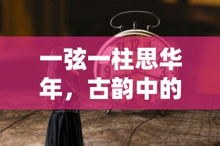 古韵中的岁月与情感，一弦一柱思华年  第1张