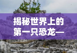 揭秘世界上的第一只恐龙，始祖恐龙的神秘面纱  第1张