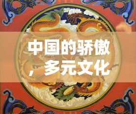 中国的骄傲，多元文化与辉煌成就共融发展  第1张