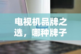 哪种品牌电视机更优选？—— 电视机品牌之选解析  第1张