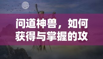 问道神兽，获得与掌握的全面攻略  第1张