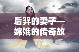 嫦娥，后羿妻子的传奇故事  第1张