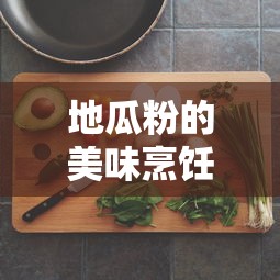 地瓜粉的美味烹饪艺术，解锁家常美食新风味  第1张