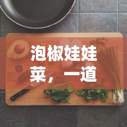 泡椒娃娃菜，家常美食的烹饪指南  第1张