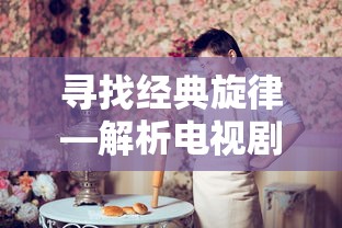 解析电视剧主题曲太早的经典旋律魅力  第1张