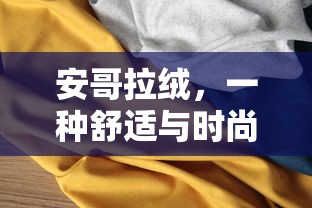 安哥拉绒，舒适与时尚共融的优质面料  第1张