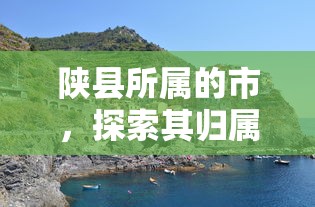 陕县所属的市及其归属与历史背景探索  第1张