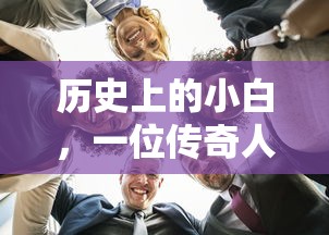 历史上的小白，传奇人物的非凡故事  第1张