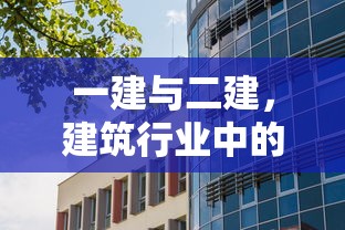 一建与二建，建筑行业中的双璧之别  第1张