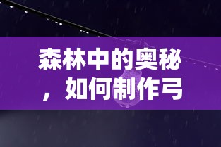森林中的奥秘，探索如何制作弓箭的技巧  第1张