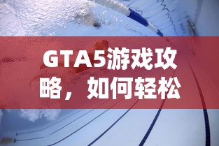 GTA5游戏攻略，轻松掌握游泳技巧的秘诀  第1张