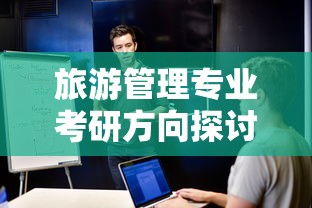 旅游管理专业考研方向探讨，选择与未来职业规划的关联性分析  第1张