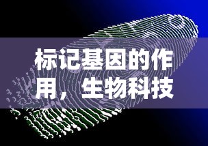 标记基因，生物科技领域的重要角色与作用  第1张