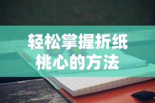 轻松掌握折纸桃心技巧的秘诀
