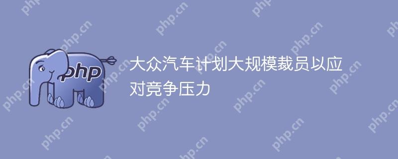 大众汽车应对竞争压力，计划大规模裁员以应对挑战  第1张
