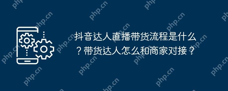 抖音达人直播带货流程及与商家对接方式  第1张